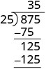 25 correspond à 125 cinq fois. 5 est écrit à droite du 3 en haut du crochet de division longue. 5 fois 25 vaut 125. 125 moins 125 est zéro. Il n'y a aucun reste, donc 25 correspond exactement à 125 cinq fois. 875 divisé par 25 équivaut à 35.