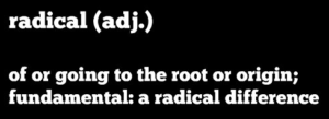 Radical: of or going to the root or origin; fundamental: a radical difference