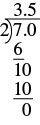 Se muestra un problema de división. 7.0 está en el interior del letrero de división y 2 está en el exterior. Debajo del 7 hay un 6 con una línea debajo de él. Por debajo de la línea se encuentra un 10. Debajo del 10 hay otro 10 con una línea debajo de él. Debajo de la línea hay un 0. 3.5 está escrito por encima del signo de división.