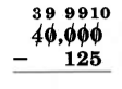 40,000 - 125. Cada dígito de 40,000 está tachado, y por encima de él de izquierda a derecha están los números, 3, 9, 9, y 10.