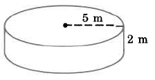 A cylinder with radius 5m and height 2m.