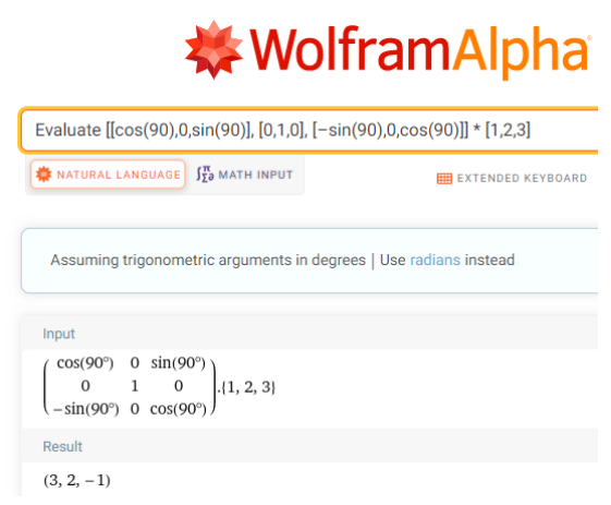 This screenshot from WolframAlpha shows what vector you get when you rotate vector [1,2,3] by 90 degrees. To do this, input Evaluate[[cos(90),0,sin(90)], [0,1,0], [–sin(90),0,cos(90)]] * [1,2,3]. The result is(3,2, negative 1).
